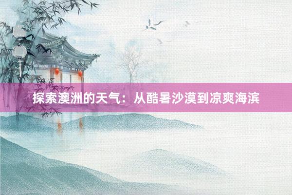 探索澳洲的天气：从酷暑沙漠到凉爽海滨