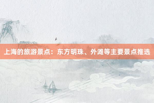 上海的旅游景点：东方明珠、外滩等主要景点推选
