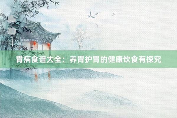 胃病食谱大全：养胃护胃的健康饮食有探究